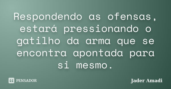 Respondendo as ofensas, estará pressionando o gatilho da arma que se encontra apontada para si mesmo.... Frase de Jader Amadi.