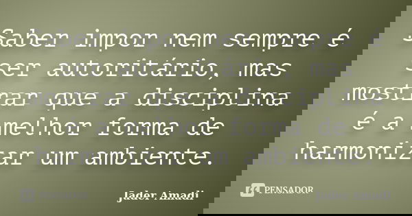 Saber impor nem sempre é ser autoritário, mas mostrar que a disciplina é a melhor forma de harmonizar um ambiente.... Frase de Jader Amadi.