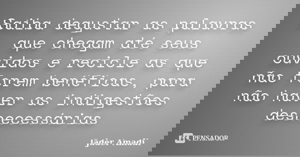 Saiba degustar as palavras que chegam até seus ouvidos e recicle as que não forem benéficas, para não haver as indigestões desnecessárias... Frase de Jader Amadi.