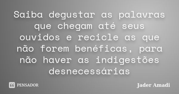 Saiba degustar as palavras que chegam até seus ouvidos e recicle as que não forem benéficas, para não haver as indigestões desnecessárias... Frase de Jader Amadi.