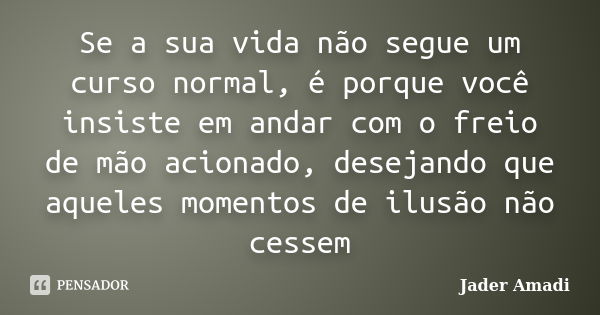 Se a sua vida não segue um curso normal, é porque você insiste em andar com o freio de mão acionado, desejando que aqueles momentos de ilusão não cessem... Frase de Jader Amadi.