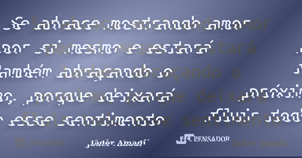 Se abrace mostrando amor por si mesmo e estará também abraçando o próximo, porque deixará fluir todo esse sentimento... Frase de Jader Amadi.