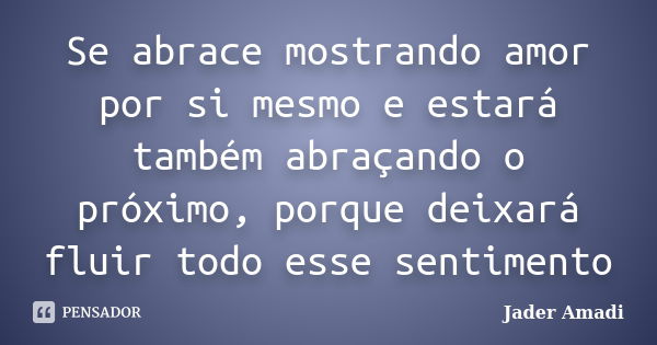 Se abrace mostrando amor por si mesmo e estará também abraçando o próximo, porque deixará fluir todo esse sentimento... Frase de Jader Amadi.