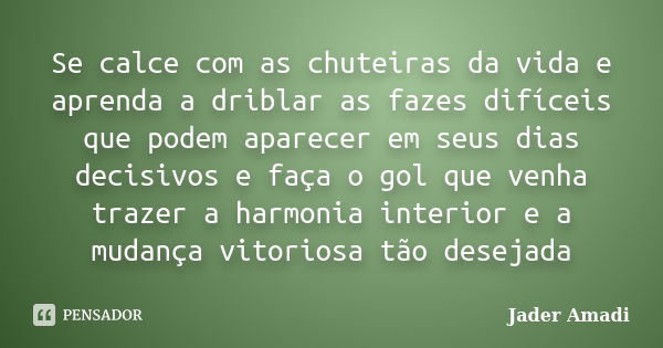 Se calce com as chuteiras da vida e aprenda a driblar as fazes difíceis que podem aparecer em seus dias decisivos e faça o gol que venha trazer a harmonia inter... Frase de Jader Amadi.