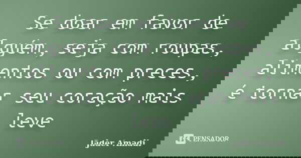 Se doar em favor de alguém, seja com roupas, alimentos ou com preces, é tornar seu coração mais leve... Frase de Jader Amadi.