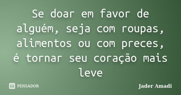 Se doar em favor de alguém, seja com roupas, alimentos ou com preces, é tornar seu coração mais leve... Frase de Jader Amadi.