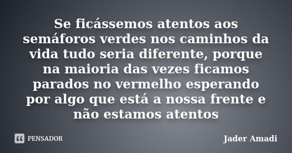 Se ficássemos atentos aos semáforos verdes nos caminhos da vida tudo seria diferente, porque na maioria das vezes ficamos parados no vermelho esperando por algo... Frase de Jader Amadi.