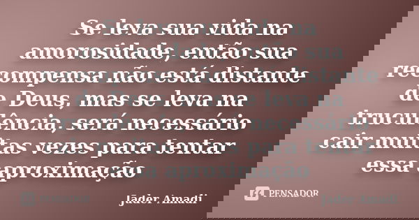Se leva sua vida na amorosidade, então sua recompensa não está distante de Deus, mas se leva na truculência, será necessário cair muitas vezes para tentar essa ... Frase de Jader Amadi.