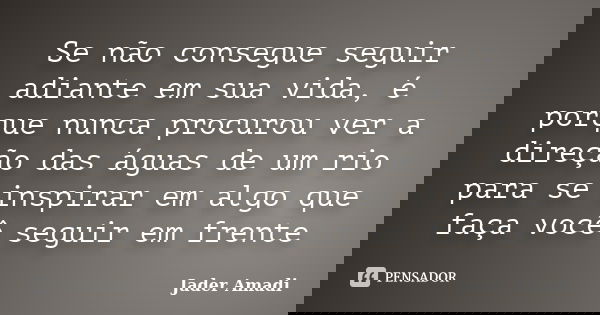 Se não consegue seguir adiante em sua vida, é porque nunca procurou ver a direção das águas de um rio para se inspirar em algo que faça você seguir em frente... Frase de Jader Amadi.