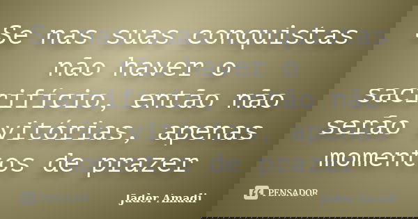 Se nas suas conquistas não haver o sacrifício, então não serão vitórias, apenas momentos de prazer... Frase de Jader Amadi.