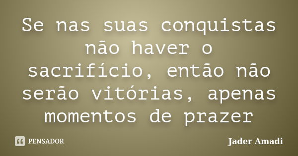 Se nas suas conquistas não haver o sacrifício, então não serão vitórias, apenas momentos de prazer... Frase de Jader Amadi.