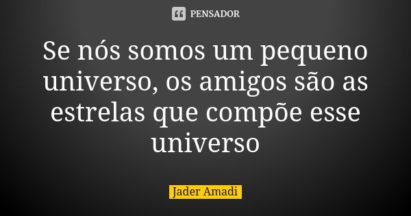 Se nós somos um pequeno universo, os amigos são as estrelas que compõe esse universo... Frase de Jader Amadi.