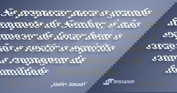 Se preparar para o grande banquete do Senhor, é não esquecer de lavar bem o coração e vestir o espírito com a roupagem da humildade... Frase de Jader Amadi.