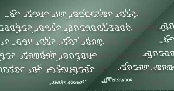 Se teve um péssimo dia, agradeça pelo aprendizado. Se o seu dia foi bom, agradeça também porque foram momentos de elevação... Frase de Jader Amadi.