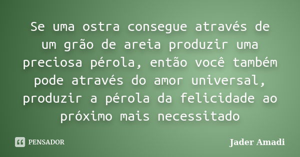 Se uma ostra consegue através de um grão de areia produzir uma preciosa pérola, então você também pode através do amor universal, produzir a pérola da felicidad... Frase de Jader Amadi.