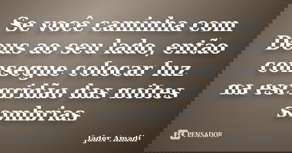 Se você caminha com Deus ao seu lado, então consegue colocar luz na escuridão das noites sombrias... Frase de Jader Amadi.