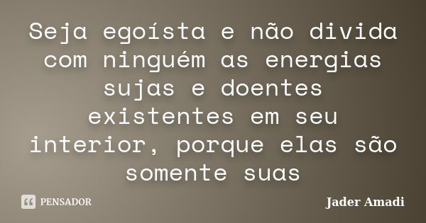 Seja egoísta e não divida com ninguém as energias sujas e doentes existentes em seu interior, porque elas são somente suas... Frase de Jader Amadi.