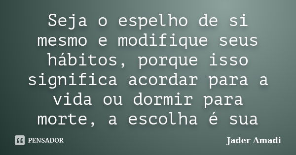 Seja o espelho de si mesmo e modifique seus hábitos, porque isso significa acordar para a vida ou dormir para morte, a escolha é sua... Frase de Jader Amadi.