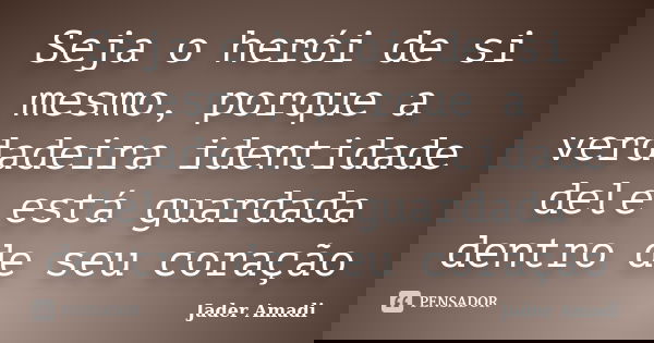Seja o herói de si mesmo, porque a verdadeira identidade dele está guardada dentro de seu coração... Frase de Jader Amadi.