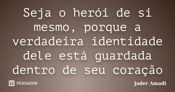 Seja o herói de si mesmo, porque a verdadeira identidade dele está guardada dentro de seu coração... Frase de Jader Amadi.