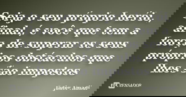 Seja o seu próprio herói, afinal, é você que tem a força de superar os seus próprios obstáculos que lhes são impostos... Frase de Jader Amadi.