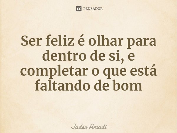 ⁠Ser feliz é olhar para dentro de si, e completar o que está faltando de bom... Frase de Jader Amadi.