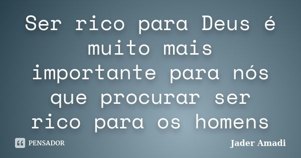 Ser rico para Deus é muito mais importante para nós que procurar ser rico para os homens... Frase de Jader Amadi.