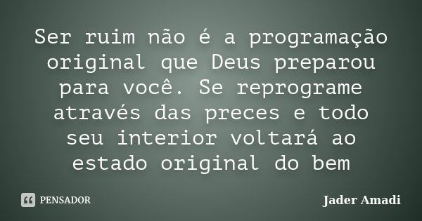 Ser ruim não é a programação original que Deus preparou para você. Se reprograme através das preces e todo seu interior voltará ao estado original do bem... Frase de Jader Amadi.