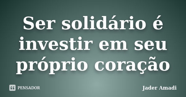 Ser solidário é investir em seu próprio coração... Frase de Jader Amadi.