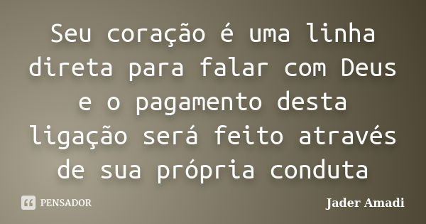 Seu coração é uma linha direta para falar com Deus e o pagamento desta ligação será feito através de sua própria conduta... Frase de Jader Amadi.