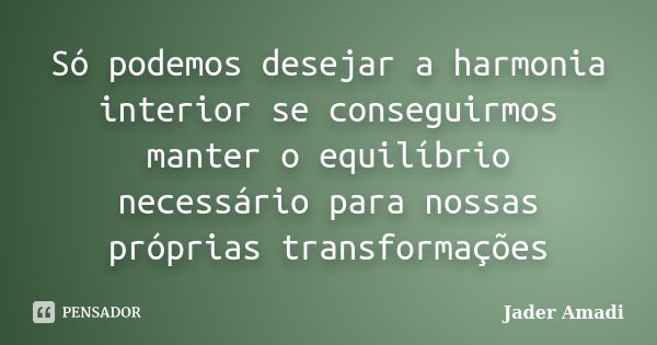 Só podemos desejar a harmonia interior se conseguirmos manter o equilíbrio necessário para nossas próprias transformações... Frase de Jader Amadi.