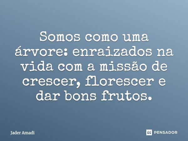 Somos como uma árvore, enraizados na vida com a missão de crescer, florescer e dar bons frutos.... Frase de Jader Amadi.