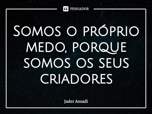 ⁠Somos o próprio medo, porque somos os seus criadores... Frase de Jader Amadi.