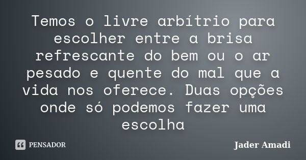 Temos o livre arbítrio para escolher entre a brisa refrescante do bem ou o ar pesado e quente do mal que a vida nos oferece. Duas opções onde só podemos fazer u... Frase de Jader Amadi.