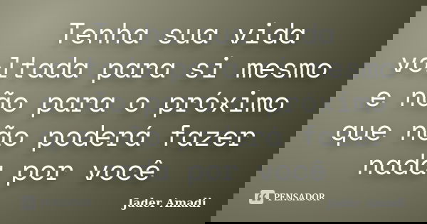 Tenha sua vida voltada para si mesmo e não para o próximo que não poderá fazer nada por você... Frase de Jader Amadi.