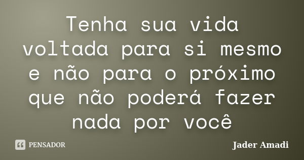 Tenha sua vida voltada para si mesmo e não para o próximo que não poderá fazer nada por você... Frase de Jader Amadi.