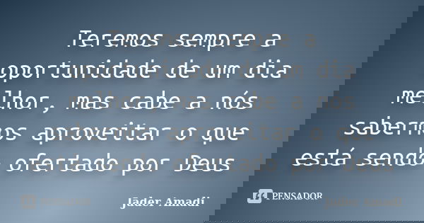 Teremos sempre a oportunidade de um dia melhor, mas cabe a nós sabermos aproveitar o que está sendo ofertado por Deus... Frase de Jader Amadi.