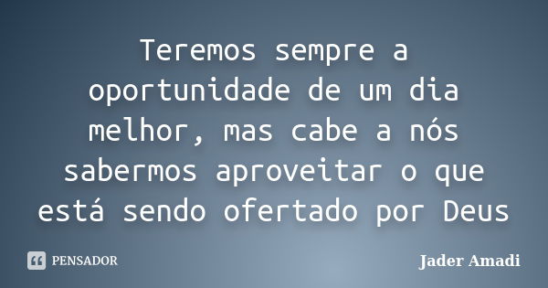 Teremos sempre a oportunidade de um dia melhor, mas cabe a nós sabermos aproveitar o que está sendo ofertado por Deus... Frase de Jader Amadi.