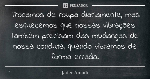 Trocamos de roupa diariamente, mas esquecemos que nossas vibrações também precisam das mudanças de nossa conduta, quando vibramos de forma errada.... Frase de Jader Amadi.