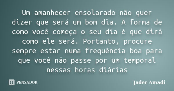 Um amanhecer ensolarado não quer dizer que será um bom dia. A forma de como você começa o seu dia é que dirá como ele será. Portanto, procure sempre estar numa ... Frase de Jader Amadi.