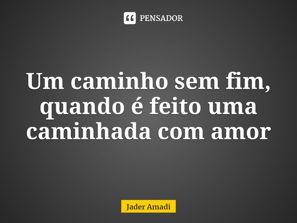 ⁠Um caminho sem fim, quando é feito uma caminhada com amor... Frase de Jader Amadi.