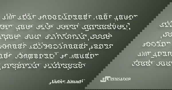 Um dia ensolarado não quer dizer que ele será agradável, porque sua sintonia pode estar sendo direcionada para um grande temporal e mudar toda sua própria vibra... Frase de Jader Amadi.