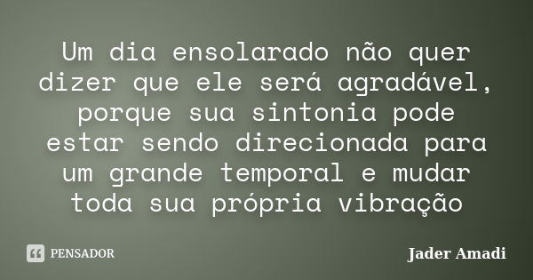 Um dia ensolarado não quer dizer que ele será agradável, porque sua sintonia pode estar sendo direcionada para um grande temporal e mudar toda sua própria vibra... Frase de Jader Amadi.