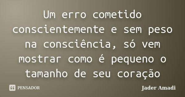 Um erro cometido conscientemente e sem peso na consciência, só vem mostrar como é pequeno o tamanho de seu coração... Frase de Jader Amadi.