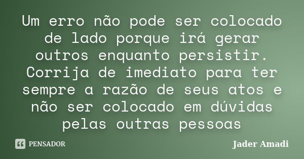 Um erro não pode ser colocado de lado porque irá gerar outros enquanto persistir. Corrija de imediato para ter sempre a razão de seus atos e não ser colocado em... Frase de Jader Amadi.