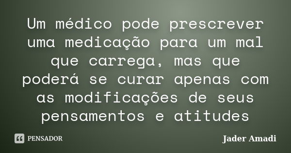 Um médico pode prescrever uma medicação para um mal que carrega, mas que poderá se curar apenas com as modificações de seus pensamentos e atitudes... Frase de Jader Amadi.