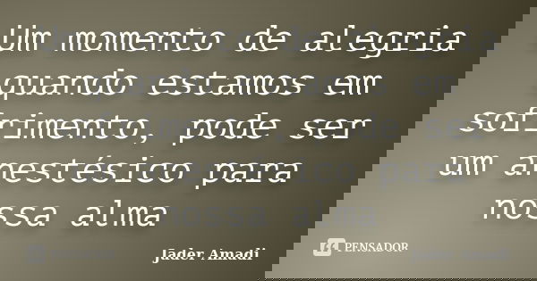 Um momento de alegria quando estamos em sofrimento, pode ser um anestésico para nossa alma... Frase de Jader Amadi.