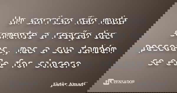 Um sorriso não muda somente a reação das pessoas, mas a sua também se ele for sincero... Frase de Jader Amadi.