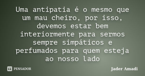 Uma antipatia é o mesmo que um mau cheiro, por isso, devemos estar bem interiormente para sermos sempre simpáticos e perfumados para quem esteja ao nosso lado... Frase de Jader Amadi.