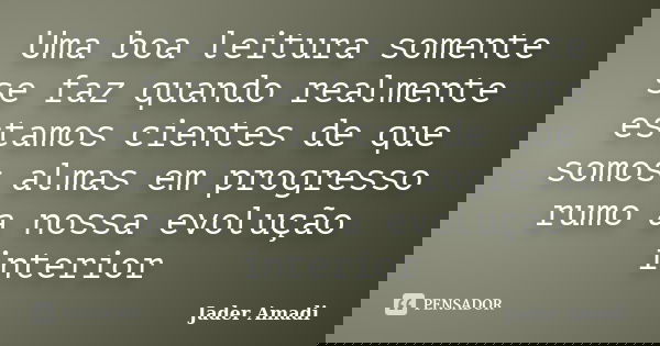 Uma boa leitura somente se faz quando realmente estamos cientes de que somos almas em progresso rumo a nossa evolução interior... Frase de Jader Amadi.